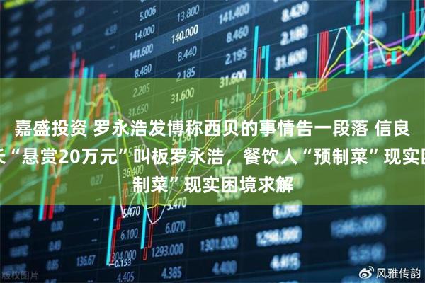 嘉盛投资 罗永浩发博称西贝的事情告一段落 信良记董事长“悬赏20万元”叫板罗永浩，餐饮人“预制菜”现实困境求解
