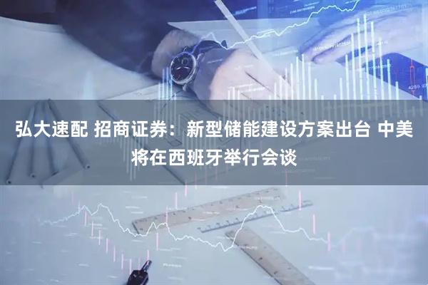 弘大速配 招商证券：新型储能建设方案出台 中美将在西班牙举行会谈