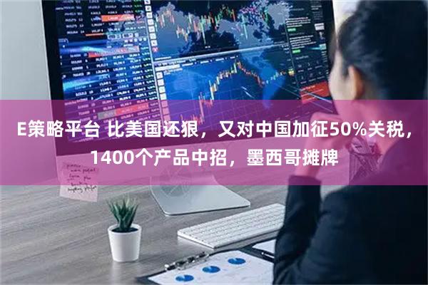 E策略平台 比美国还狠，又对中国加征50%关税，1400个产品中招，墨西哥摊牌