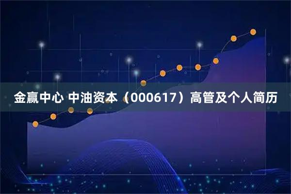 金赢中心 中油资本（000617）高管及个人简历