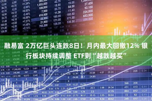 融易富 2万亿巨头连跌8日！月内最大回撤12% 银行板块持续调整 ETF则“越跌越买”