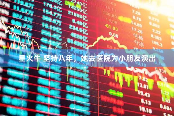 星火牛 坚持八年，她去医院为小朋友演出