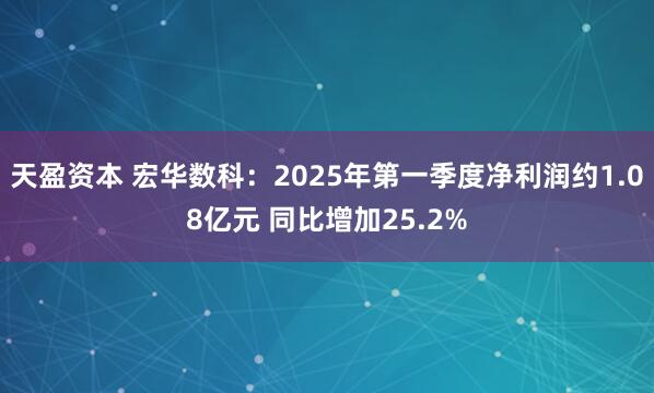 天盈资本 宏华数科：2025年第一季度净利润约1.08亿元 同比增加25.2%