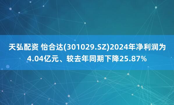 天弘配资 怡合达(301029.SZ)2024年净利润为4.04亿元、较去年同期下降25.87%