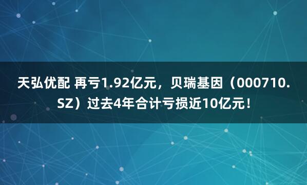 天弘优配 再亏1.92亿元，贝瑞基因（000710.SZ）过去4年合计亏损近10亿元！