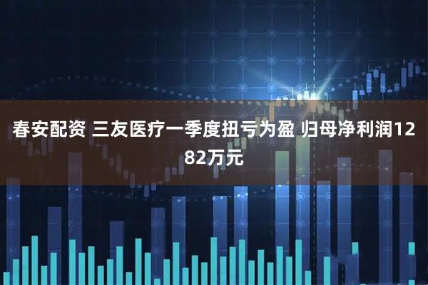 春安配资 三友医疗一季度扭亏为盈 归母净利润1282万元