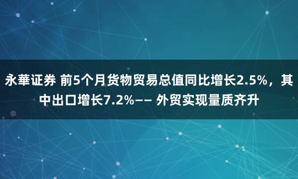 永華证券 前5个月货物贸易总值同比增长2.5%，其中出口增长7.2%—— 外贸实现量质齐升