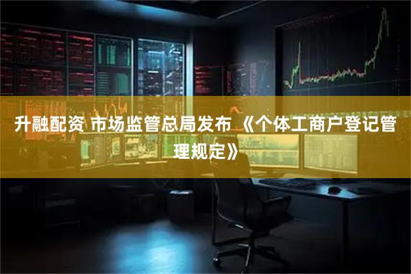升融配资 市场监管总局发布 《个体工商户登记管理规定》