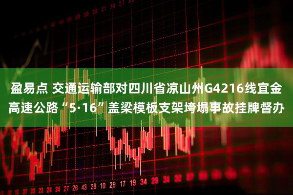 盈易点 交通运输部对四川省凉山州G4216线宜金高速公路“5·16”盖梁模板支架垮塌事故挂牌督办