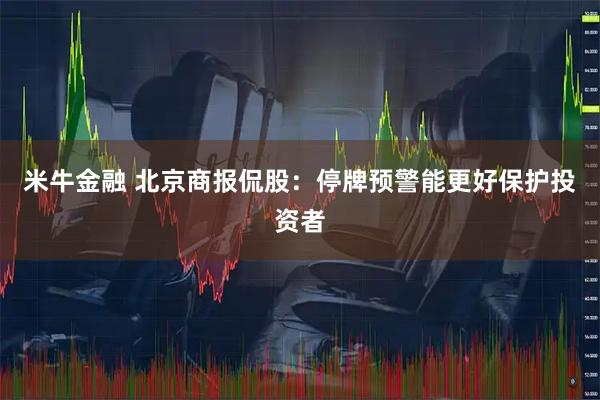 米牛金融 北京商报侃股：停牌预警能更好保护投资者