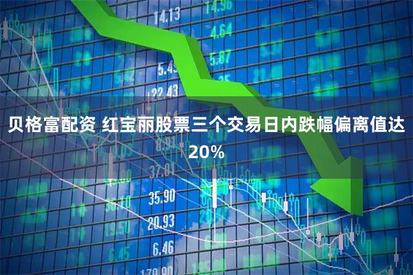 贝格富配资 红宝丽股票三个交易日内跌幅偏离值达20%
