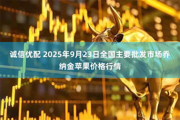 诚信优配 2025年9月23日全国主要批发市场乔纳金苹果价格行情