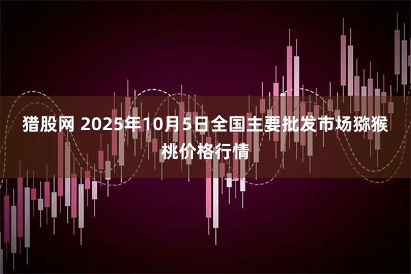 猎股网 2025年10月5日全国主要批发市场猕猴桃价格行情