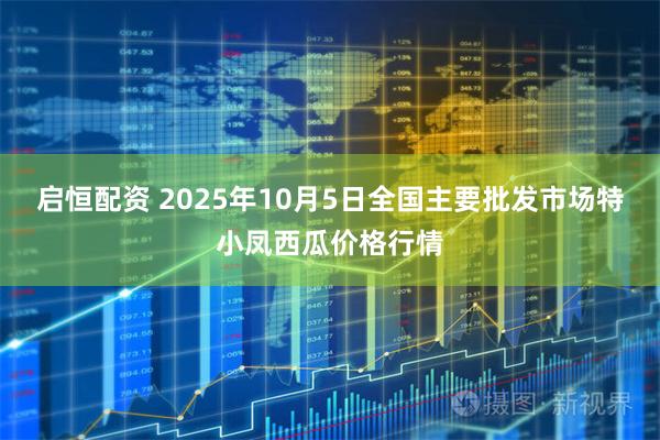 启恒配资 2025年10月5日全国主要批发市场特小凤西瓜价格行情