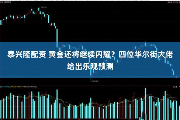 泰兴隆配资 黄金还将继续闪耀？四位华尔街大佬给出乐观预测