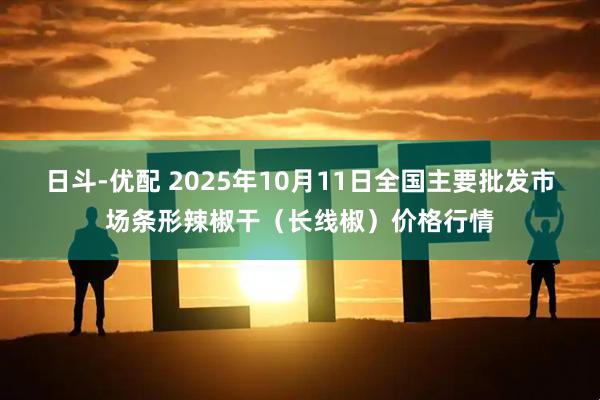 日斗-优配 2025年10月11日全国主要批发市场条形辣椒干（长线椒）价格行情