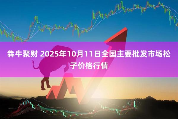 犇牛聚财 2025年10月11日全国主要批发市场松子价格行情
