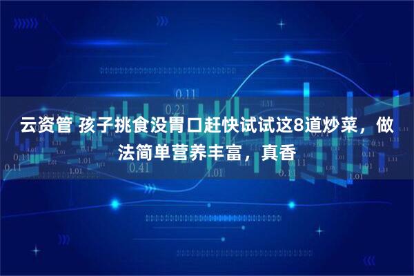云资管 孩子挑食没胃口赶快试试这8道炒菜，做法简单营养丰富，真香
