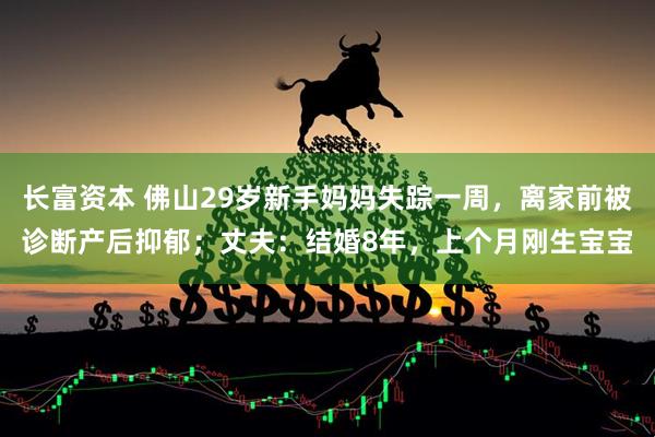 长富资本 佛山29岁新手妈妈失踪一周，离家前被诊断产后抑郁；丈夫：结婚8年，上个月刚生宝宝