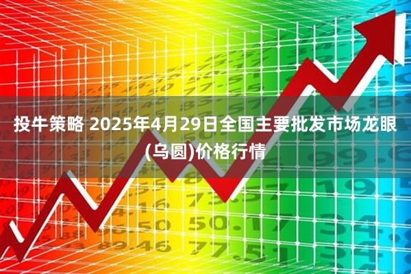 投牛策略 2025年4月29日全国主要批发市场龙眼(乌圆)价格行情