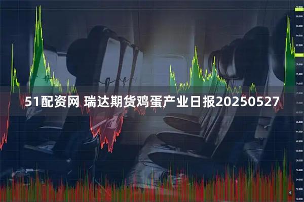 51配资网 瑞达期货鸡蛋产业日报20250527