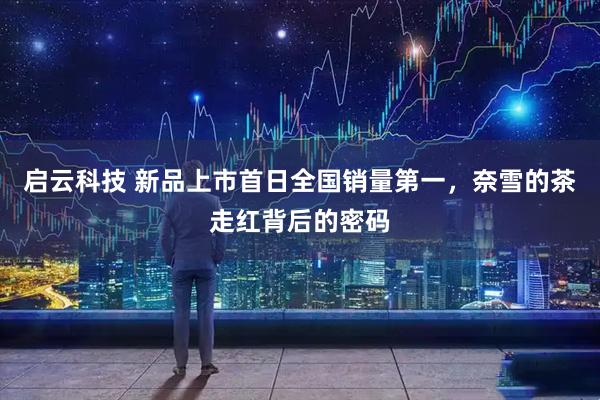 启云科技 新品上市首日全国销量第一，奈雪的茶走红背后的密码