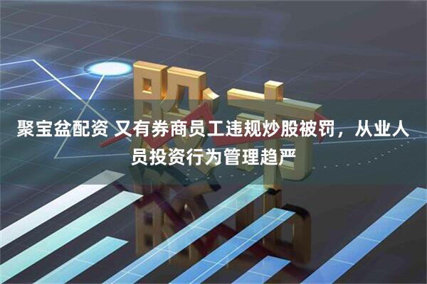 聚宝盆配资 又有券商员工违规炒股被罚，从业人员投资行为管理趋严