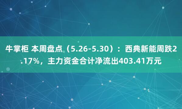 牛掌柜 本周盘点（5.26-5.30）：西典新能周跌2.17%，主力资金合计净流出403.41万元