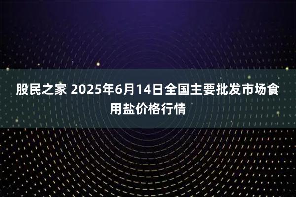 股民之家 2025年6月14日全国主要批发市场食用盐价格行情