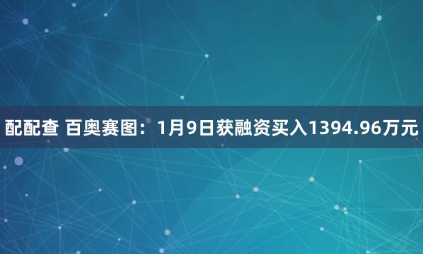配配查 百奥赛图：1月9日获融资买入1394.96万元