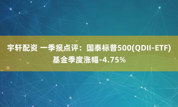 宇轩配资 一季报点评：国泰标普500(QDII-ETF)基金季度涨幅-4.75%