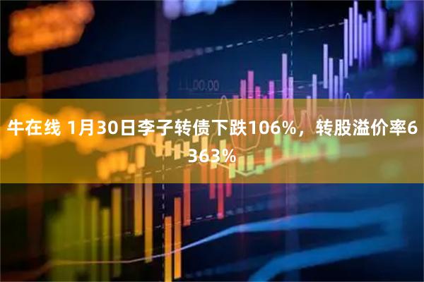 牛在线 1月30日李子转债下跌106%，转股溢价率6363%