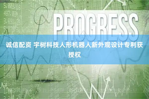 诚信配资 宇树科技人形机器人新外观设计专利获授权