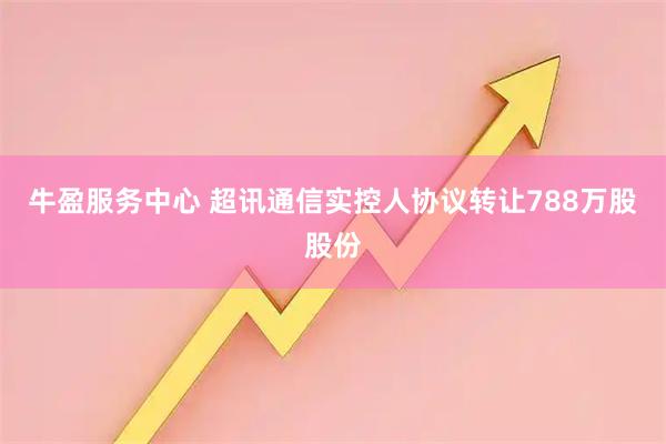 牛盈服务中心 超讯通信实控人协议转让788万股股份