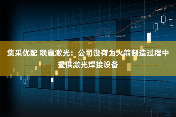 集采优配 联赢激光：公司没有为火箭制造过程中提供激光焊接设备