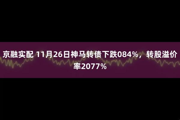 京融实配 11月26日神马转债下跌084%，转股溢价率2077%