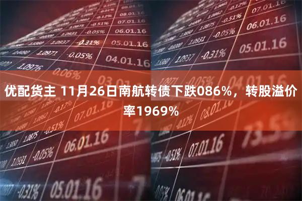 优配货主 11月26日南航转债下跌086%，转股溢价率1969%