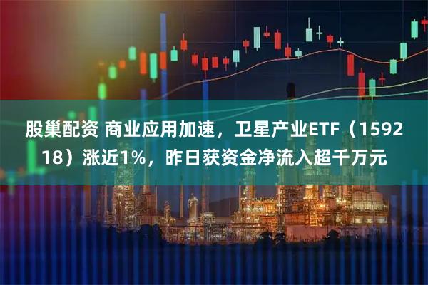 股巢配资 商业应用加速，卫星产业ETF（159218）涨近1%，昨日获资金净流入超千万元