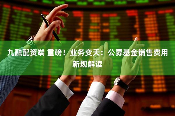 九融配资端 重磅！业务变天：公募基金销售费用新规解读