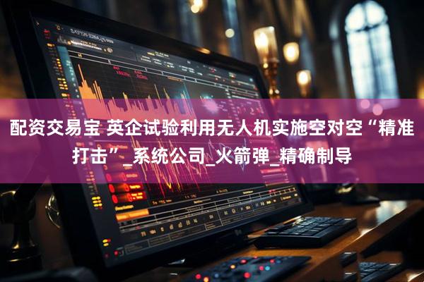 配资交易宝 英企试验利用无人机实施空对空“精准打击”_系统公司_火箭弹_精确制导