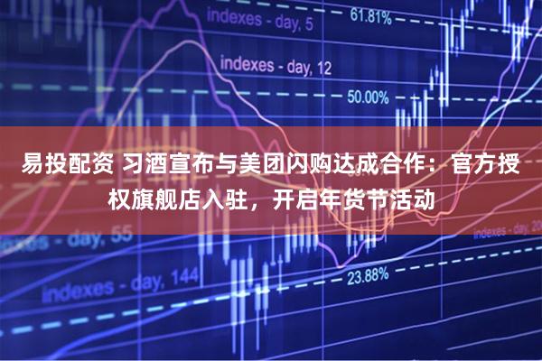 易投配资 习酒宣布与美团闪购达成合作：官方授权旗舰店入驻，开启年货节活动