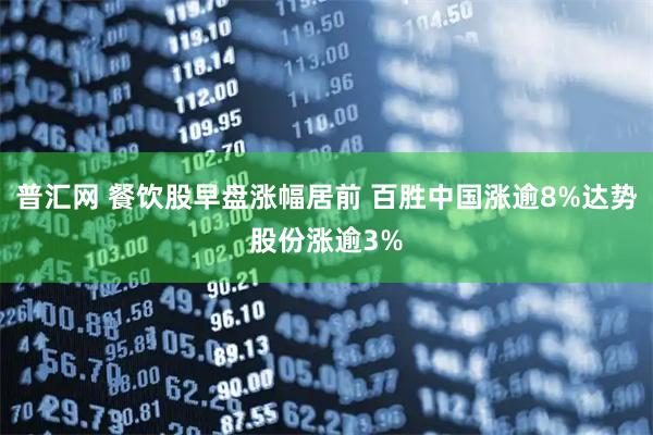 普汇网 餐饮股早盘涨幅居前 百胜中国涨逾8%达势股份涨逾3%